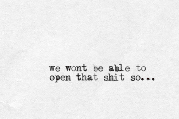 we wont be able to open that shit so... 