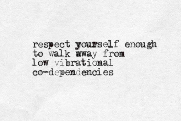 respect yourself enough to walk w away from low vibrational co-dependencies