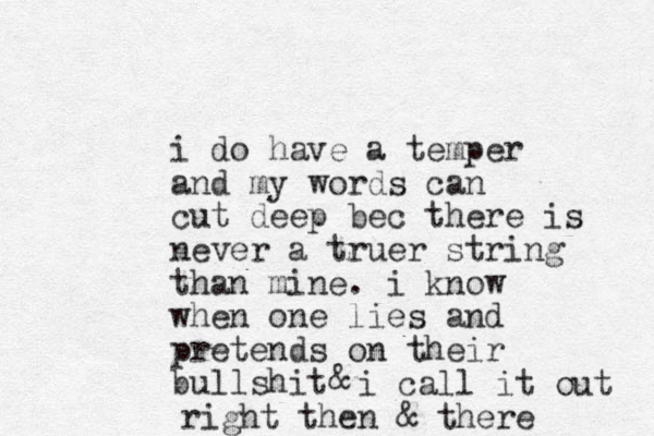 i do have a temper and my words can cut deep bec there is never a truer string than mine. i know when one lies and pretends on their bullshit & i call it out right then & there 