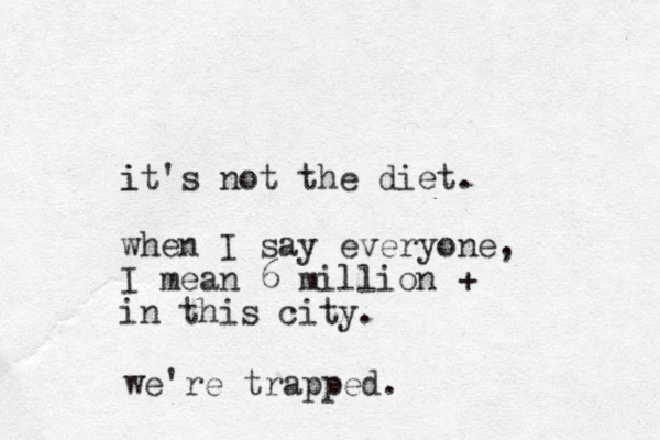 it's not the diet. i when I say everyone, I mean 6 million + in this city. we're trapped.