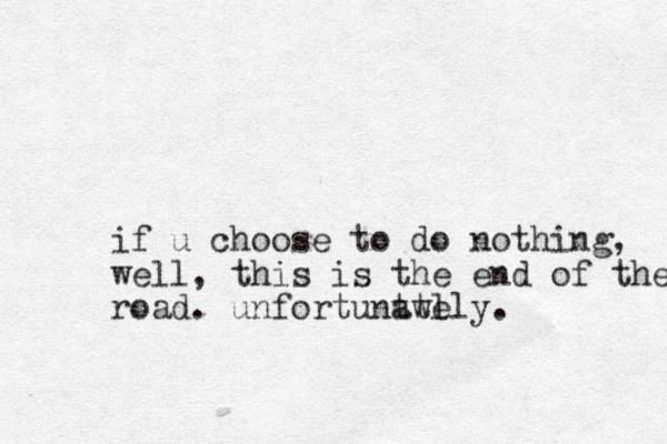 if u choose to do nothing, well, this is the end of the road . unfortuntwl ately.