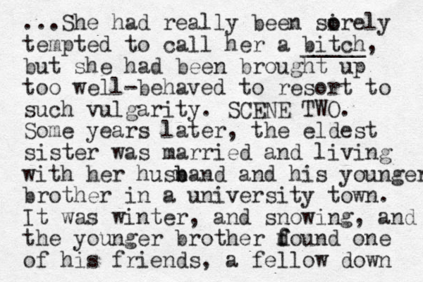 ...She had really been sire o o ly tempted to call her a bitch _____, but she had been brought up too well-behaved to resort to such vulgarity. SCENE TWO. Some years later, the eldest sister was married and living with her husn b band and his you nger brother in a university town. It was winter, and snowing, and the you ger n brother d f found one of his friends, a fellow down 