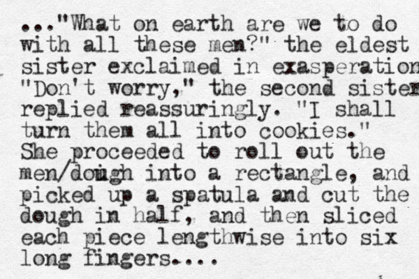 ..."What on earth are we to do with all these me n? " the eldest sister exclaimed in exasperatio n "Don't worry," the second sister replied reassuringly. "I shall turn them all into cookies." She proceeded to roll out the men/doigh u u into a rectangle, and picked up a spatula and cut the dough in half, and the n sliced each piece lengthwise into six long fingers.... 