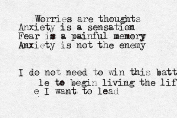 Worries are thoughts Anxiety is a sensation Fear is a painful memory Anxiety is not the enemy I do not need to win this battle le to begin living the life e I want to lead 