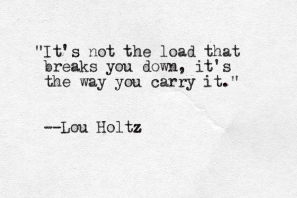 "It's not the load that breaks you down, it's the way you carry it." --Lou Holtz z
