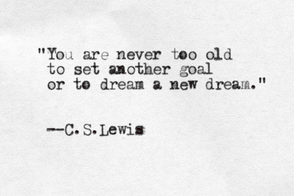 "T You are never too old to set another goal or to dream a new dream." --C.S.Lewis