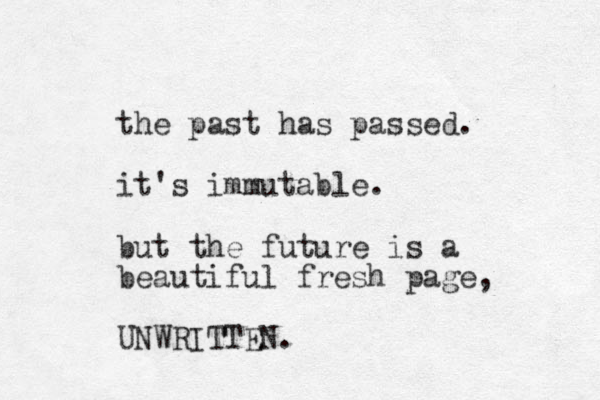 the past has passed. it's immutable. but the future is a beautiful fresh page, UNWRITTEN. 