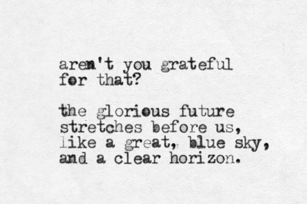 aren't you grateful for that? the glorious future stretches before us, like a great, blue sky, and a clear horizon. 
