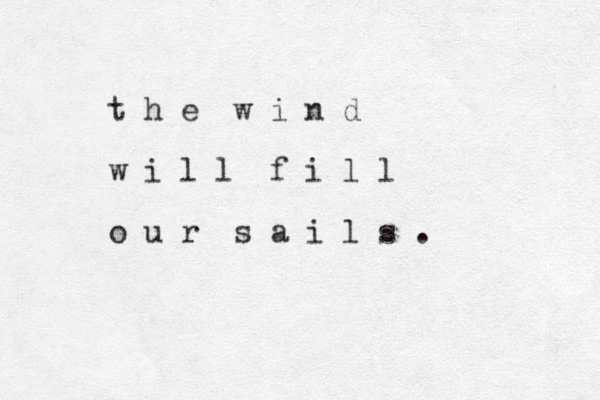 t h e w i n d w i l l f i l l o u r s a i l s . 