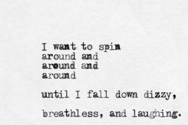 I want to spin around and around and around until I fall down dizzy, breathless, and laughing. 