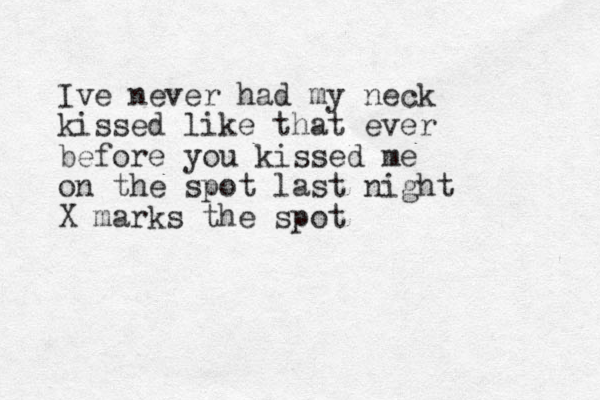 Ive never had my neck kissed like that ever before you kissed me on the spot last night X marks the spot