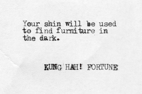 Your shin will be used to find furniture in the dark. LUNG K K HAH! FORTUNE 