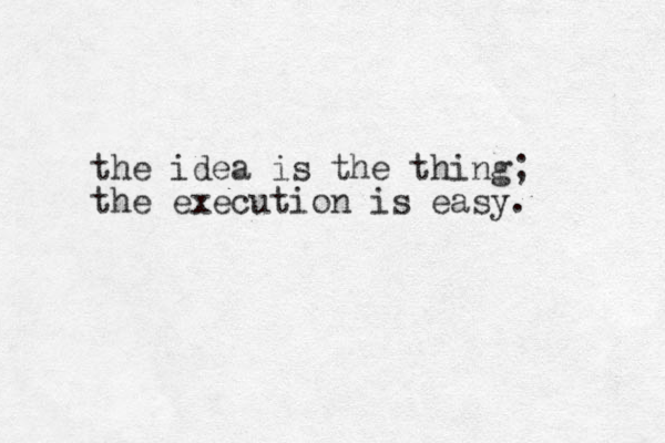 the idea is the thing; the execution is easy. 