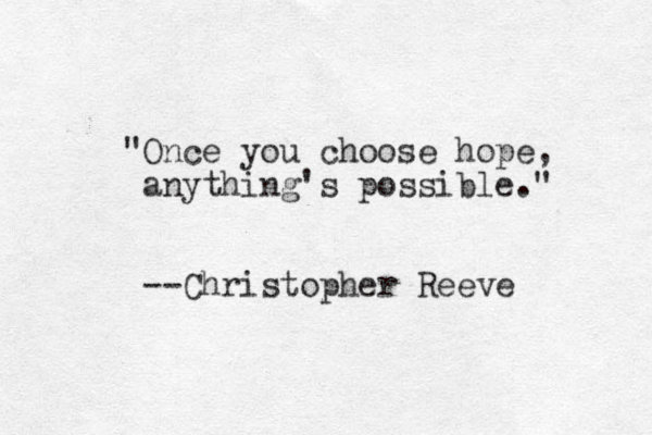 "Once you choose hope, anything's possible." --Christopher Reeve 