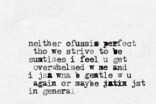 neither of us s u is perfect tho we strive to v be be sumtimes i feel i feel u get overwhelmed w me and i jsr wna a a t b gentle w u again or maybe jat s a in xxxxx jst in general