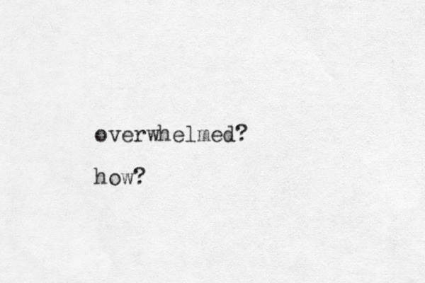 overwhelmed? how?