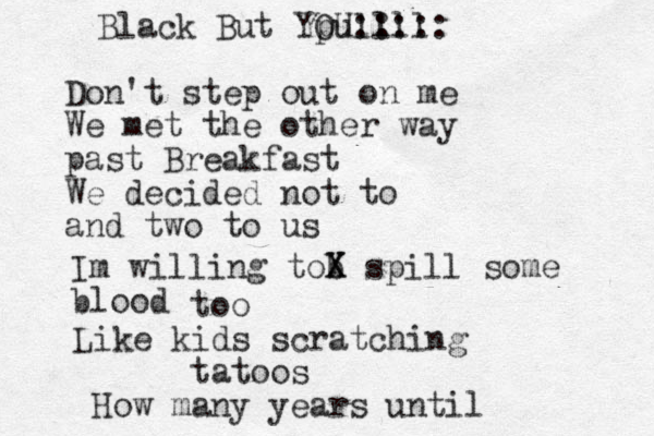 Don't step out on me We met the other way past Breakfast We decided not to and two to us Im willing tob X X spill some blood too Like kids scratching tatoos How many years until Black But Ypullll OU::::: 
