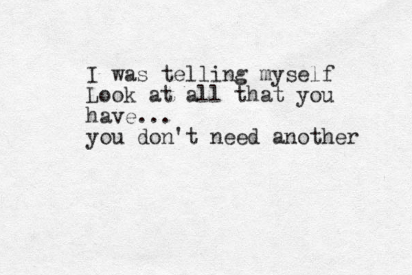 I was telling myself Look at all that you have... you don't need another 