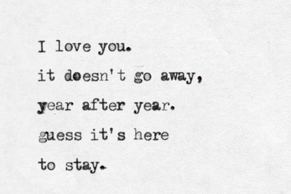 I love you. it doesn't go away, year after year. gues s it's here to stay.