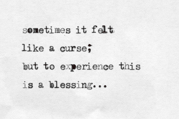 sometimes it felt like a curse; but to experience this is a blessing... l