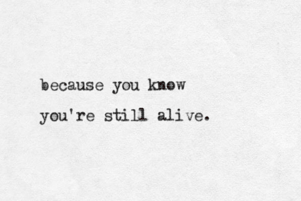 because you know you're still alive.