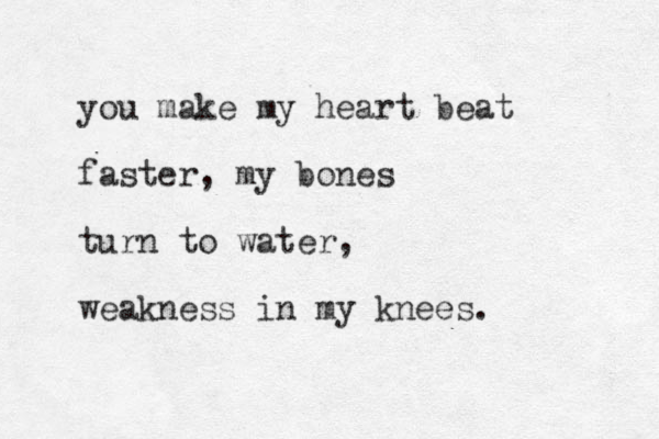 you make my heart beat faster, my bones turn to water, weakness in my knees.