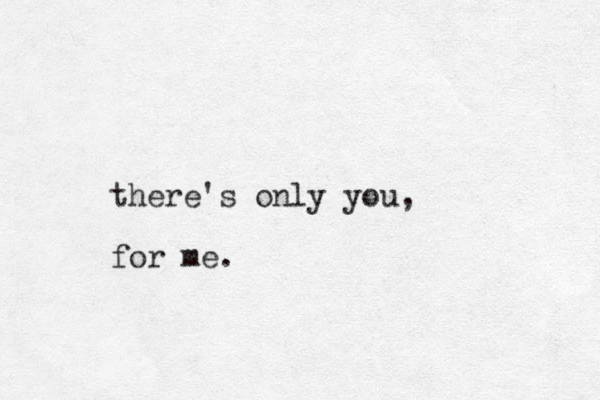 there's only you, for me.