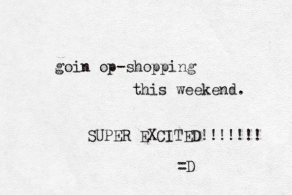 goin op-shopping this weekend. SUPER EXCITED!!!!!!! =D