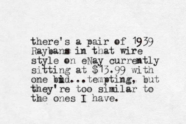 there's a pair of 1939 Raybans in that wire style on eNay currently sitting at $13.99 with one bud i i ...tempting, but they're too similar to the ones I have.