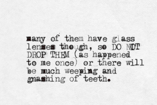 many of them have glass lenses though, so DO I NOT DROP THEM (as happened to me once) or there will be much weeping and gnashing of teeth. 