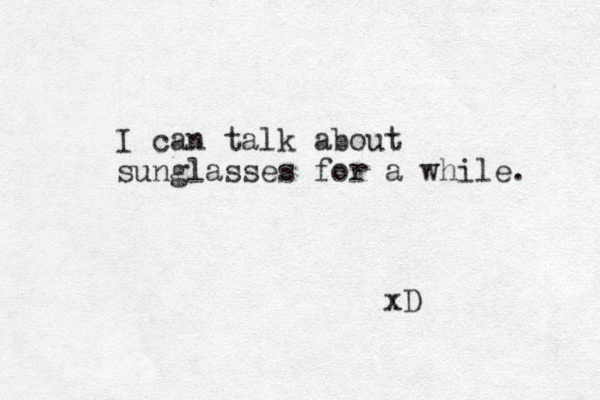 I can talk about sunglasses for a while. xD 