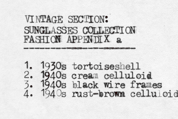 SUNGLASSES COLLECTION FASHION APPENDIX --------------------- 1. 1930s tortoiseshell 2. 1940s cream celluloid 3. 1940s black wire frames 4. 1940 s rust-brown celluloid a VINTAGE SECTION: 