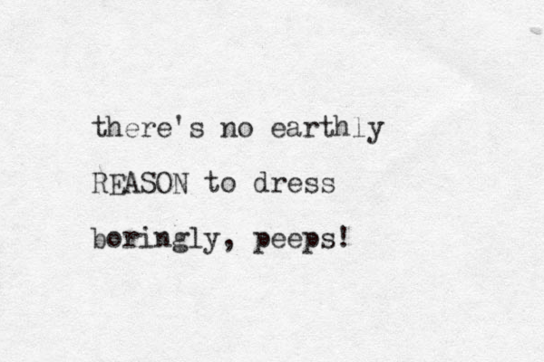 there's no earthly REASON to dress boringly, peeps! 