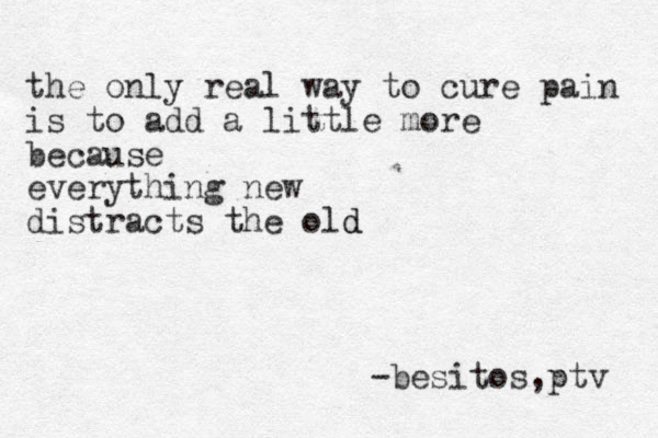 the only real way to cure pain is to add a little more because everything new distracts the old d -besitos,ptv 
