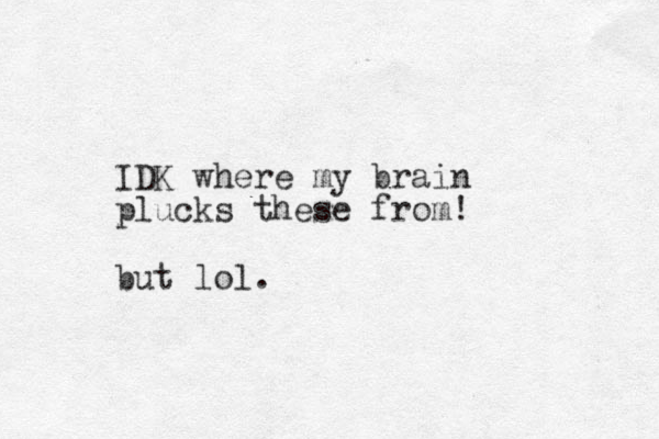 IDK where my brain plucks these from! but lol.
