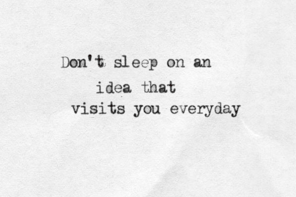Don't sleep on an idea that visits you everyday 
