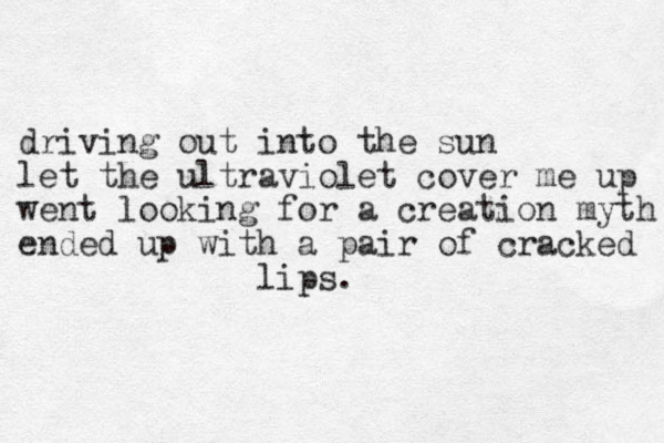 driving out into the sun let the ultraviolet cover me up went looking for a creation myth ended up with a pair of cracked lips.