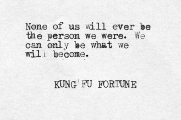 None of us will ever be the person we were. We can only be what we will become. KUNG FU FORTUNE 