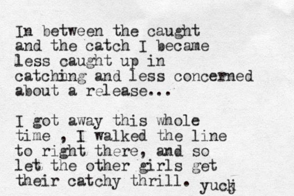 In between the caught and the catch I became less caught up in catchn ing and less concerned about a release... I got away this whole time , I walked the line to right there, and so let the other girls get their catchy thrill. yucj k 