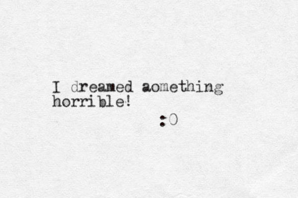 I dreamed aomething horrible! :0