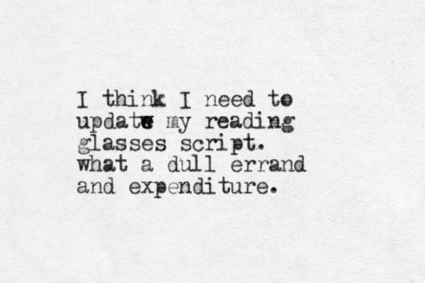 I think I need to updatw my e e reading glasses script. what a dull errand and expenditure. 