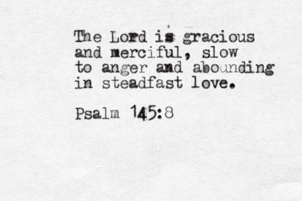 The Lord is gracious and merciful, slow to anger and abounding in steadfast love. Psalm 145:8