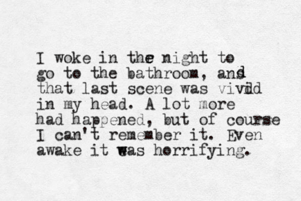 I woke in thr e e night to go to the bathroom, ans that last scene was vivd id in my head. A lot more had happened, but of course I can't remember it. Even awake it eas w w horrifying. d d 