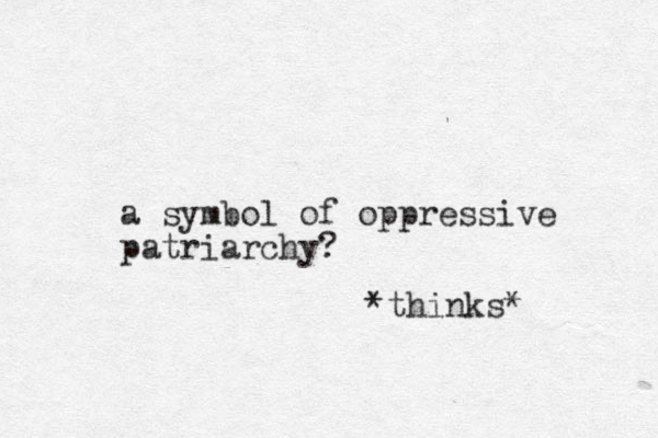 a symbol of oppressive patriarchy? *thinks* 
