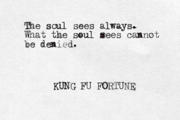 The soul sees always. What the soul sees cannot be denied. KUNG FU FORTUNE 