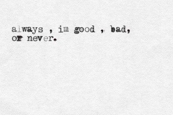 always , im good , bad, or never.