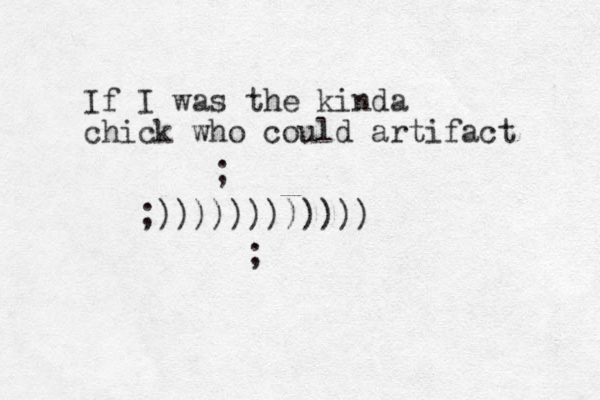 If I was the kinda chick who could artifact ;)))))))))))) ; ; 