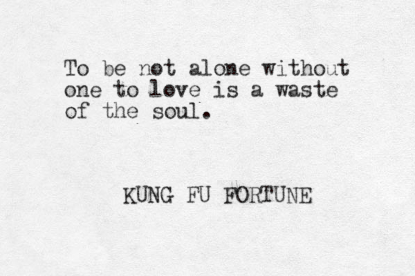 To be not alone without one to love is a waste of the soul. KUNG FU FORTUNE 