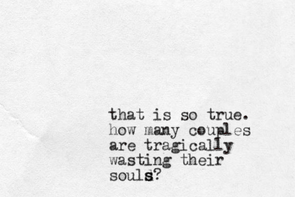 that is so true. how many couples are tragically wasting their sould s s s?