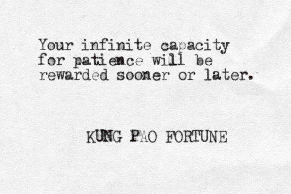 Your infinite capacity for patience will be rewarded sooner or later. KUNG PAO FORTUNE